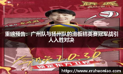 重磅预告:广州队与扬州队的滑板精英赛冠军战引人入胜对决