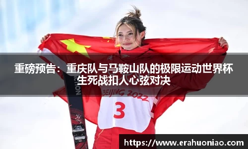 重磅预告：重庆队与马鞍山队的极限运动世界杯生死战扣人心弦对决