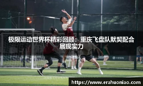 极限运动世界杯精彩回顾：重庆飞盘队默契配合展现实力