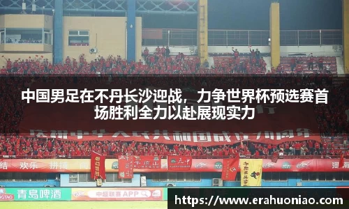 中国男足在不丹长沙迎战,力争世界杯预选赛首场胜利全力以赴展现实力