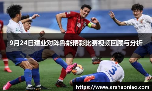 9月24日建业对阵鲁能精彩比赛视频回顾与分析