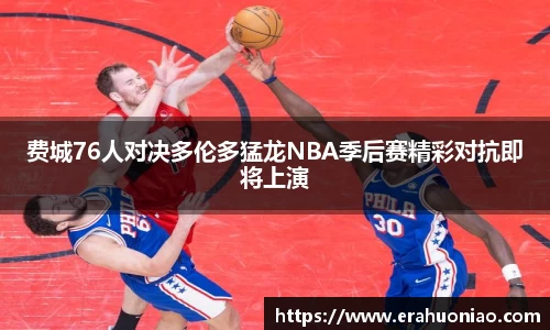 费城76人对决多伦多猛龙NBA季后赛精彩对抗即将上演